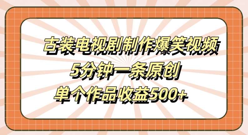 古装电视剧制作爆笑视频，5分钟一条原创，单个作品收益500+【揭秘】-靠谱项目库