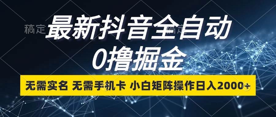 最新抖音全自动0撸掘金，无需实名，无需手机卡，小白矩阵操作日入2000+-靠谱项目库