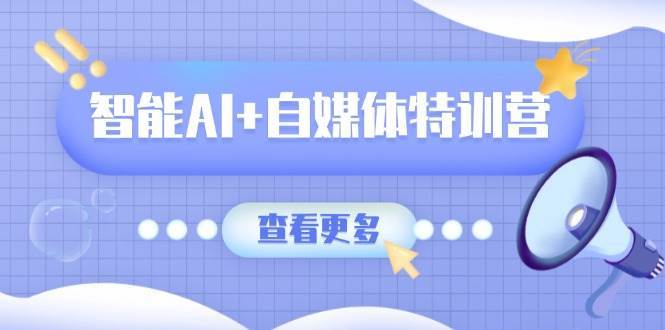 智能AI+自媒体特训营：涵盖文本创作、图像创作、视频创作和职场办公几大类-靠谱项目库