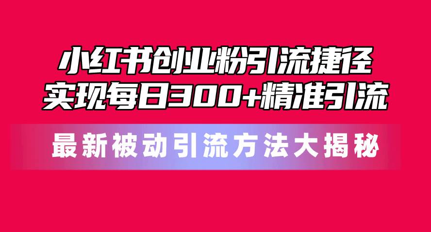 小红书创业粉引流捷径！最新被动引流方法大揭秘，实现每日300+精准引流-靠谱项目库