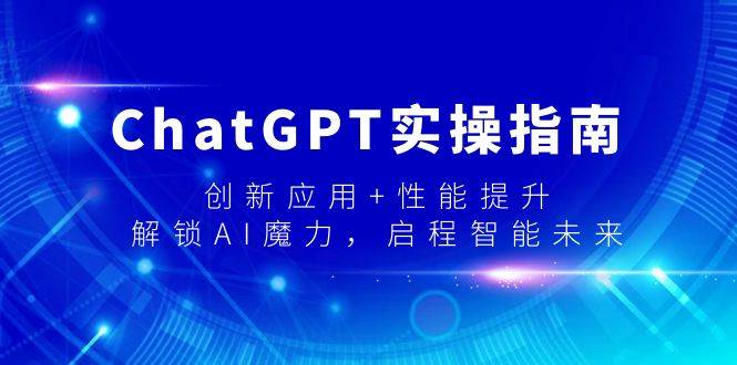 （9080期）ChatGPT实操指南，创新应用+性能提升，解锁-AI魔力，启程智能未来-靠谱项目库