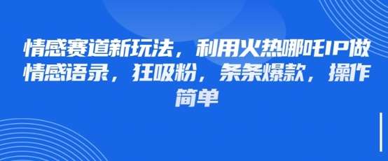 情感赛道新玩法，利用火热哪吒IP做情感语录，狂吸粉，条条爆款，操作简单-靠谱项目库