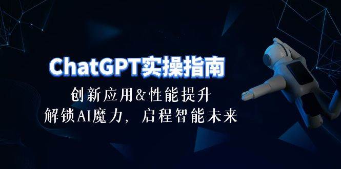 （10556期）ChatGPT-实操指南：创新应用及性能提升，解锁 AI魔力，启程智能未来-30节-靠谱项目库