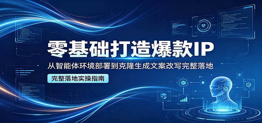 零基础打造爆款IP，从智能体环境部署到克隆生成文案改写完整落地-靠谱项目库