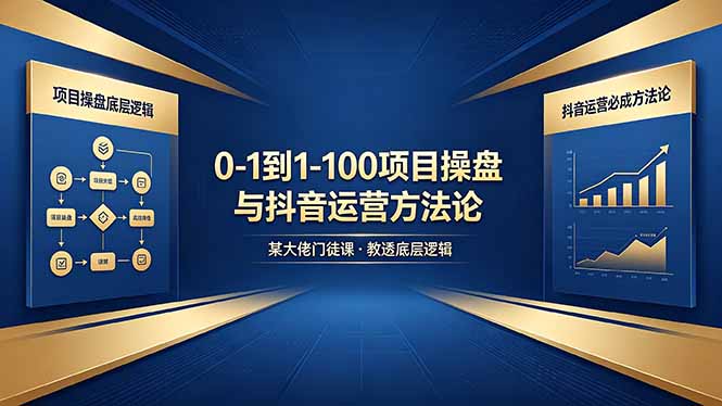 （18382期）0-1到1-100怎么建？某大佬门徒课教透项目操盘底层逻辑+抖音运营必成方法论-靠谱项目库