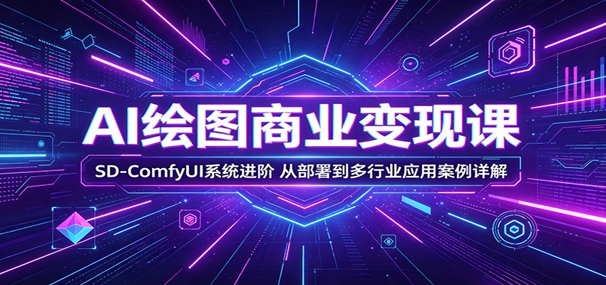 AI绘图商业变现课：SD-ComfyUI系统进阶，从部署到多行业应用案例详解-靠谱项目库