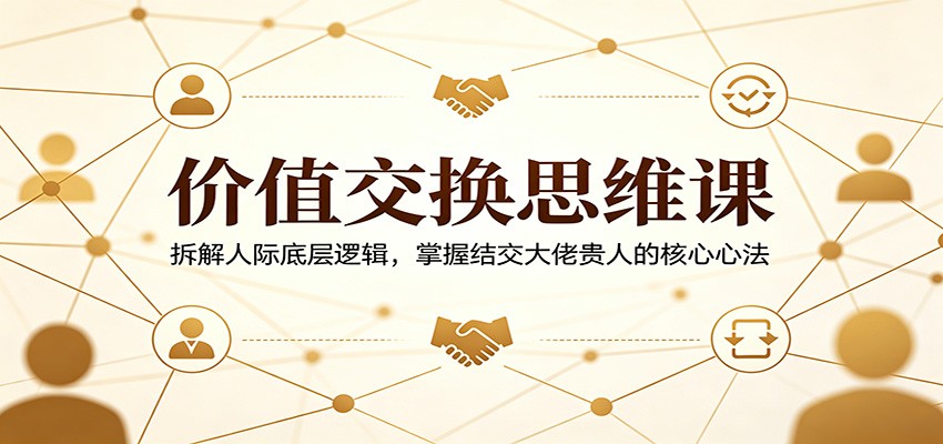 价值交换思维课：拆解人际底层逻辑，掌握结交大佬贵人的核心心法-靠谱项目库