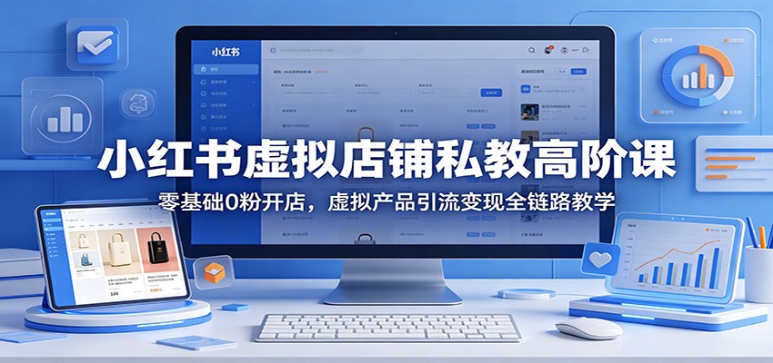 小红书虚拟店铺私教高阶课：零基础0粉开店，虚拟产品引流变现全链路教学-靠谱项目库