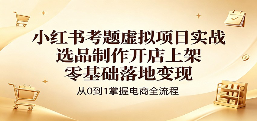 小红书考题虚拟项目实战：选品制作开店上架，零基础落地变现-靠谱项目库