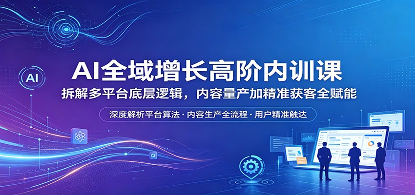 AI全域增长高阶内训课：拆解多平台底层逻辑，内容量产加精准获客全赋能-靠谱项目库
