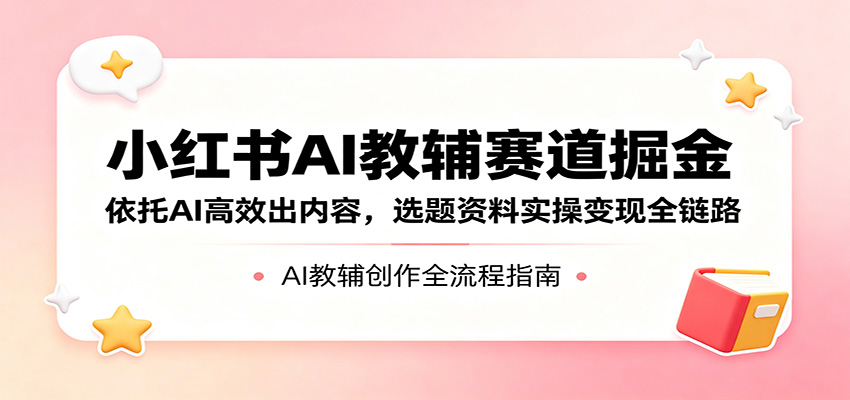 小红书AI教辅赛道掘金：依托AI高效出内容，选题资料实操变现全链路-靠谱项目库